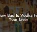 How Bad Is Vodka For Your Liver