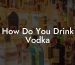 How Do You Drink Vodka