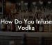 How Do You Infuse Vodka