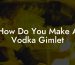 How Do You Make A Vodka Gimlet