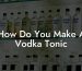 How Do You Make A Vodka Tonic