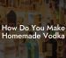 How Do You Make Homemade Vodka