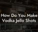 How Do You Make Vodka Jello Shots