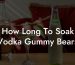 How Long To Soak Vodka Gummy Bears