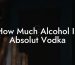 How Much Alcohol In Absolut Vodka