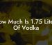 How Much Is 1.75 Liters Of Vodka