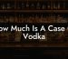 How Much Is A Case Of Vodka