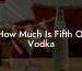 How Much Is Fifth Of Vodka