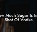 How Much Sugar Is In A Shot Of Vodka
