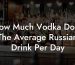 How Much Vodka Does The Average Russian Drink Per Day