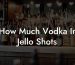 How Much Vodka In Jello Shots