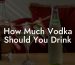 How Much Vodka Should You Drink