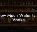 How Much Water Is In Vodka