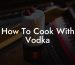 How To Cook With Vodka