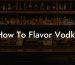 How To Flavor Vodka