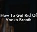 How To Get Rid Of Vodka Breath