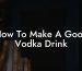 How To Make A Good Vodka Drink