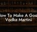 How To Make A Good Vodka Martini