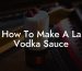 How To Make A La Vodka Sauce