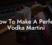 How To Make A Perfect Vodka Martini