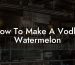 How To Make A Vodka Watermelon