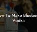 How To Make Blueberry Vodka