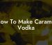 How To Make Caramel Vodka