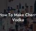 How To Make Cherry Vodka