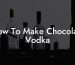 How To Make Chocolate Vodka