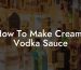 How To Make Creamy Vodka Sauce