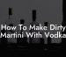How To Make Dirty Martini With Vodka
