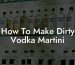 How To Make Dirty Vodka Martini