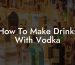 How To Make Drinks With Vodka
