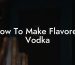 How To Make Flavored Vodka