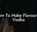 How To Make Flavoured Vodka