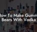 How To Make Gummy Bears With Vodka
