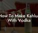 How To Make Kahlua With Vodka