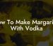How To Make Margaritas With Vodka