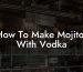 How To Make Mojitos With Vodka