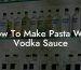 How To Make Pasta With Vodka Sauce
