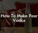 How To Make Pear Vodka