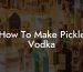 How To Make Pickle Vodka