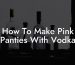 How To Make Pink Panties With Vodka