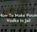 How To Make Potato Vodka In Jail