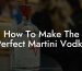 How To Make The Perfect Martini Vodka