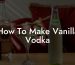 How To Make Vanilla Vodka