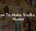 How To Make Vodka At Home