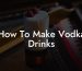How To Make Vodka Drinks