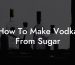 How To Make Vodka From Sugar