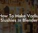 How To Make Vodka Slushies In Blender